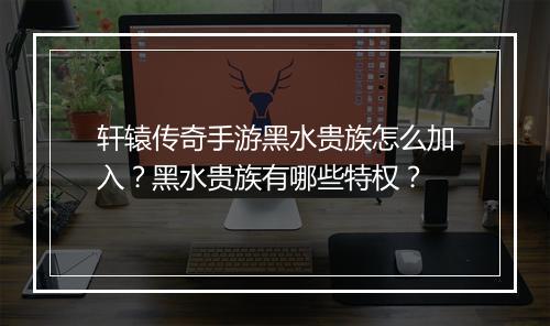 轩辕传奇手游黑水贵族怎么加入？黑水贵族有哪些特权？