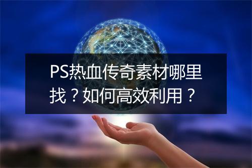 PS热血传奇素材哪里找？如何高效利用？