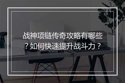 战神项链传奇攻略有哪些？如何快速提升战斗力？