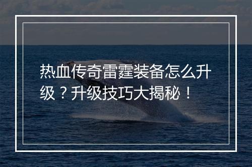 热血传奇雷霆装备怎么升级？升级技巧大揭秘！
