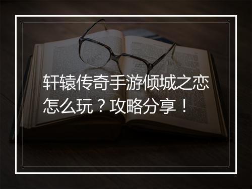 轩辕传奇手游倾城之恋怎么玩？攻略分享！