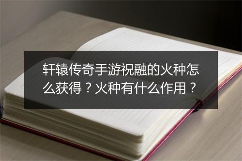 轩辕传奇手游祝融的火种怎么获得？火种有什么作用？