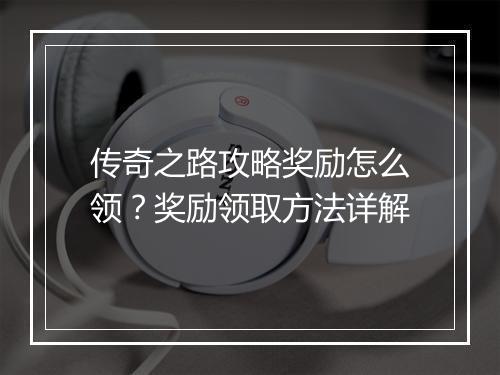 传奇之路攻略奖励怎么领？奖励领取方法详解