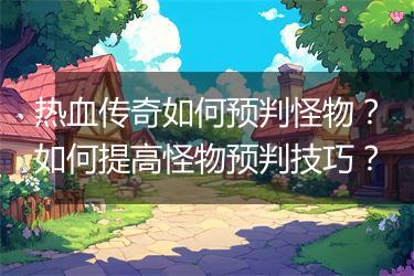 热血传奇如何预判怪物？如何提高怪物预判技巧？