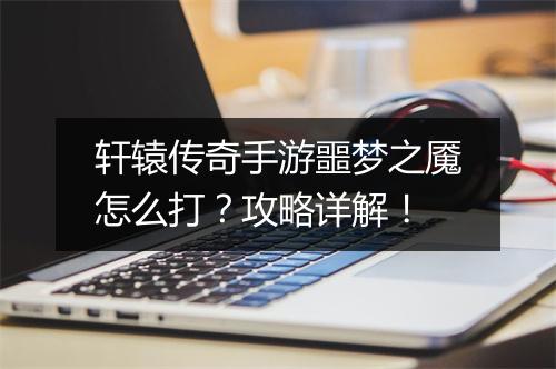 轩辕传奇手游噩梦之魇怎么打？攻略详解！