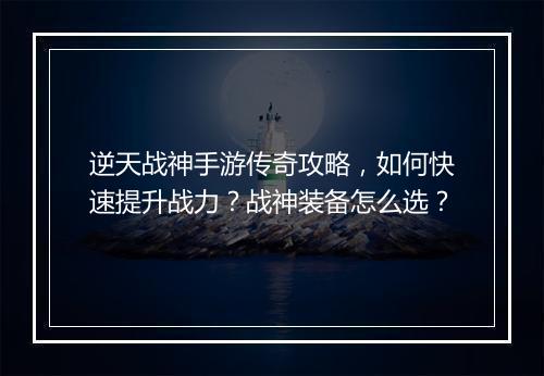 逆天战神手游传奇攻略，如何快速提升战力？战神装备怎么选？
