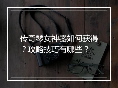 传奇琴女神器如何获得？攻略技巧有哪些？