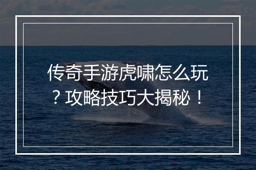 传奇手游虎啸怎么玩？攻略技巧大揭秘！