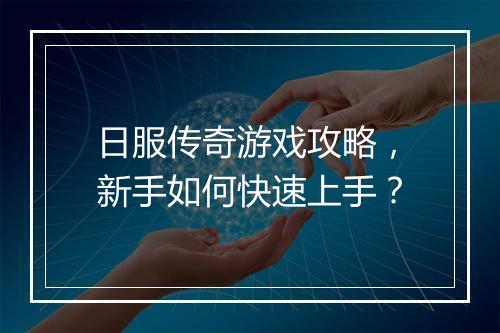 日服传奇游戏攻略，新手如何快速上手？