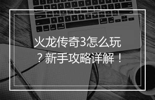火龙传奇3怎么玩？新手攻略详解！