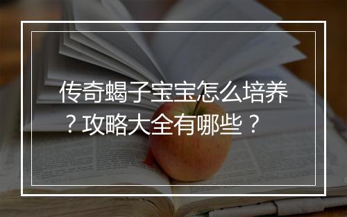 传奇蝎子宝宝怎么培养？攻略大全有哪些？