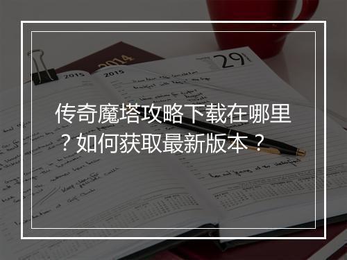 传奇魔塔攻略下载在哪里？如何获取最新版本？