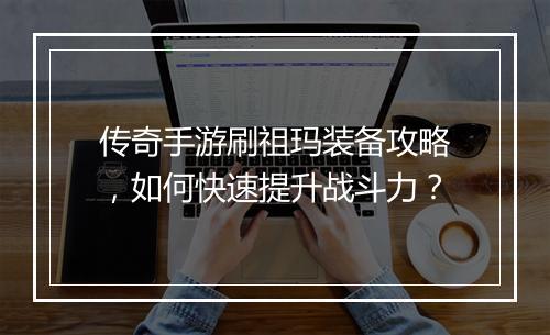 传奇手游刷祖玛装备攻略，如何快速提升战斗力？
