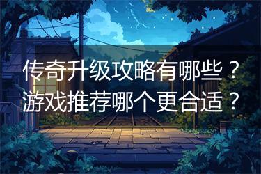 传奇升级攻略有哪些？游戏推荐哪个更合适？
