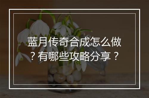 蓝月传奇合成怎么做？有哪些攻略分享？