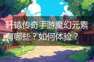 轩辕传奇手游魔幻元素有哪些？如何体验？