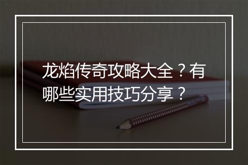 龙焰传奇攻略大全？有哪些实用技巧分享？