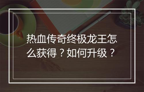 热血传奇终极龙王怎么获得？如何升级？