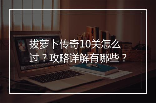 拔萝卜传奇10关怎么过？攻略详解有哪些？