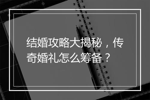 结婚攻略大揭秘，传奇婚礼怎么筹备？