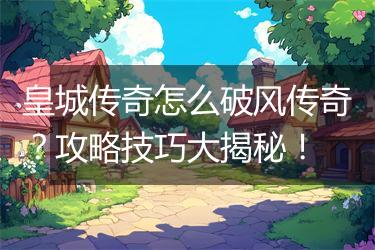 皇城传奇怎么破风传奇？攻略技巧大揭秘！