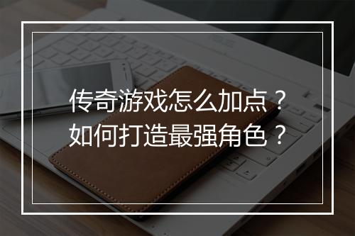 传奇游戏怎么加点？如何打造最强角色？