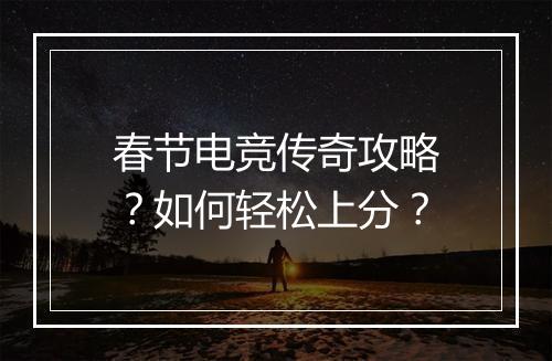 春节电竞传奇攻略？如何轻松上分？
