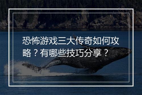 恐怖游戏三大传奇如何攻略？有哪些技巧分享？