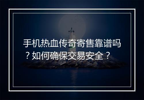 手机热血传奇寄售靠谱吗？如何确保交易安全？