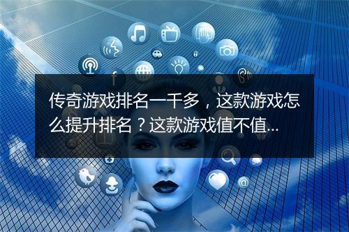 传奇游戏排名一千多，这款游戏怎么提升排名？这款游戏值不值得玩？