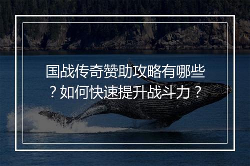 国战传奇赞助攻略有哪些？如何快速提升战斗力？