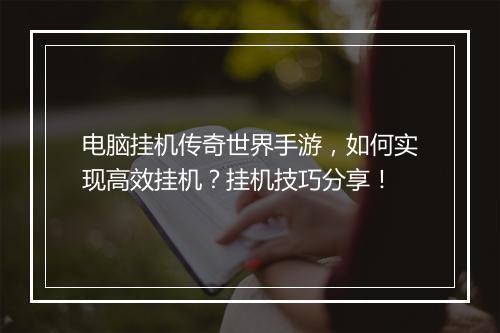电脑挂机传奇世界手游，如何实现高效挂机？挂机技巧分享！