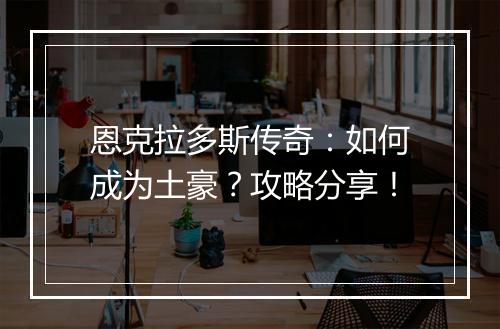 恩克拉多斯传奇：如何成为土豪？攻略分享！