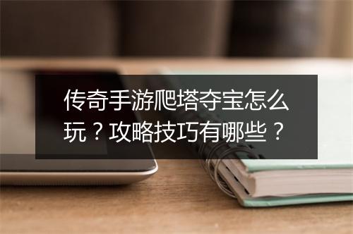 传奇手游爬塔夺宝怎么玩？攻略技巧有哪些？