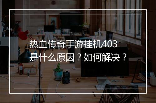 热血传奇手游挂机403是什么原因？如何解决？