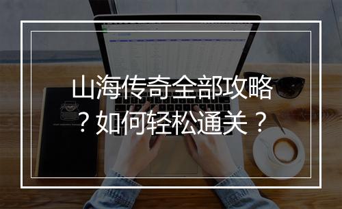 山海传奇全部攻略？如何轻松通关？