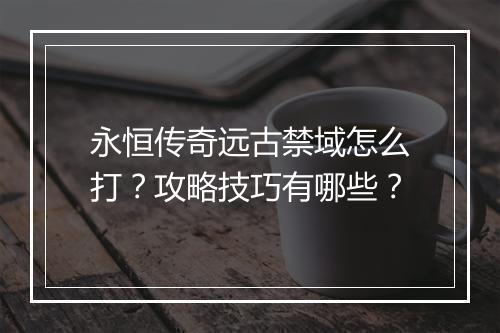 永恒传奇远古禁域怎么打？攻略技巧有哪些？
