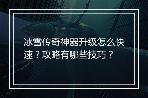 冰雪传奇神器升级怎么快速？攻略有哪些技巧？