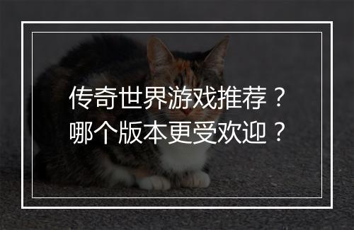 传奇世界游戏推荐？哪个版本更受欢迎？