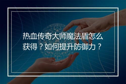 热血传奇大师魔法盾怎么获得？如何提升防御力？