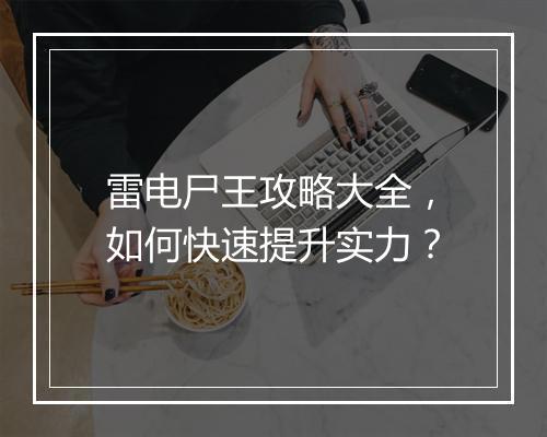 雷电尸王攻略大全，如何快速提升实力？