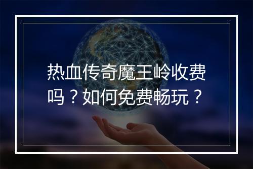 热血传奇魔王岭收费吗？如何免费畅玩？