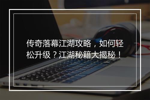 传奇落幕江湖攻略，如何轻松升级？江湖秘籍大揭秘！