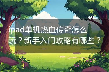 ipad单机热血传奇怎么玩？新手入门攻略有哪些？