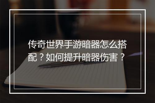 传奇世界手游暗器怎么搭配？如何提升暗器伤害？