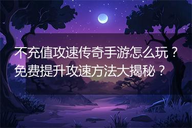 不充值攻速传奇手游怎么玩？免费提升攻速方法大揭秘？
