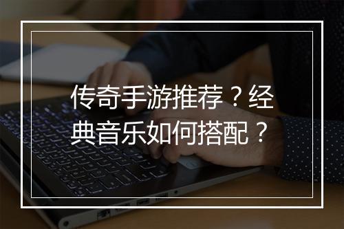 传奇手游推荐？经典音乐如何搭配？