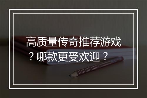 高质量传奇推荐游戏？哪款更受欢迎？