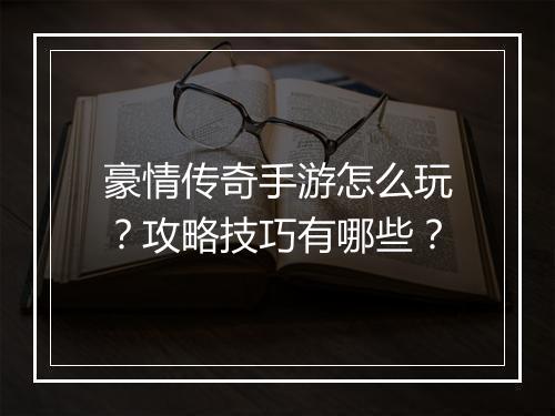 豪情传奇手游怎么玩？攻略技巧有哪些？
