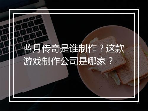 蓝月传奇是谁制作？这款游戏制作公司是哪家？
